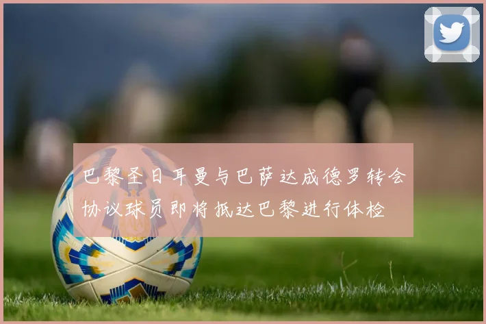 巴黎圣日耳曼与巴萨达成德罗转会协议球员即将抵达巴黎进行体检