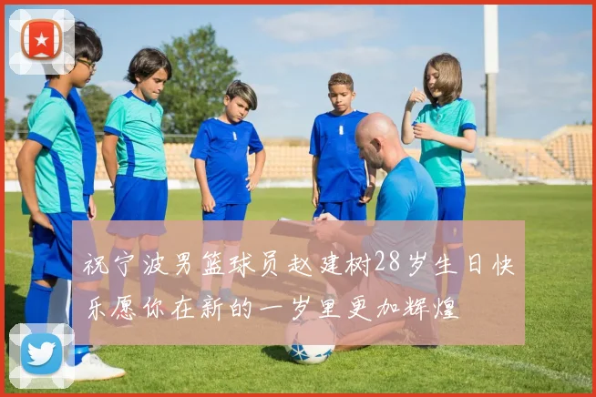 祝宁波男篮球员赵建树28岁生日快乐愿你在新的一岁里更加辉煌