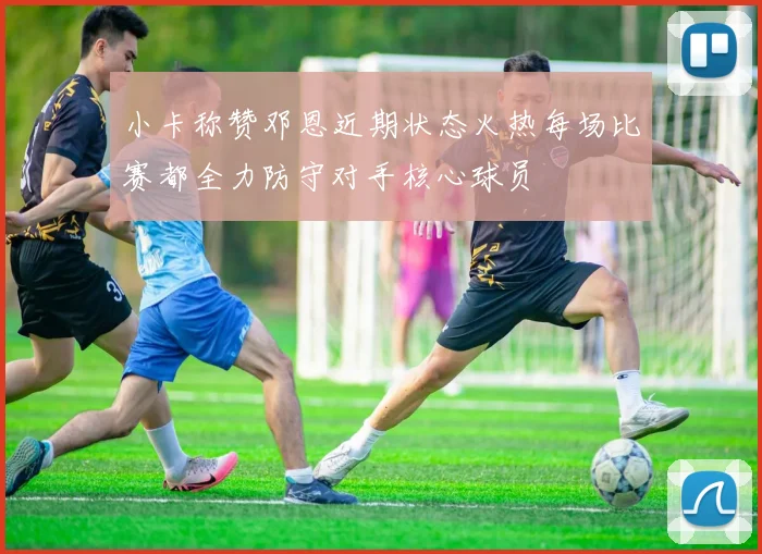 小卡称赞邓恩近期状态火热每场比赛都全力防守对手核心球员