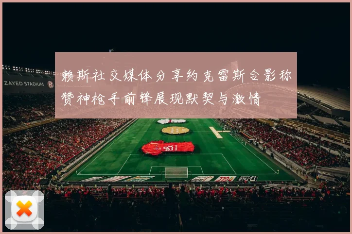赖斯社交媒体分享约克雷斯合影称赞神枪手前锋展现默契与激情