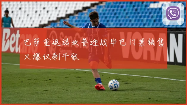 巴萨重返诺坎普迎战毕巴门票销售火爆仅剩千张