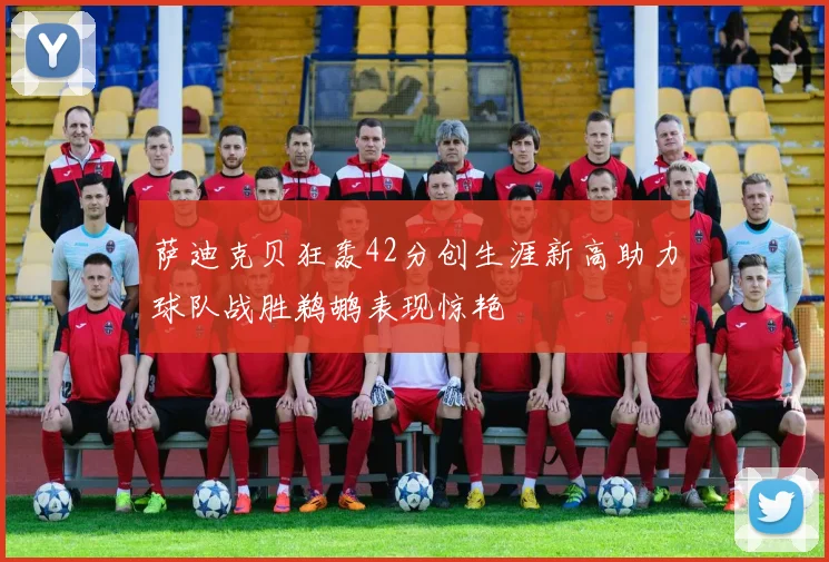 萨迪克贝狂轰42分创生涯新高助力球队战胜鹈鹕表现惊艳