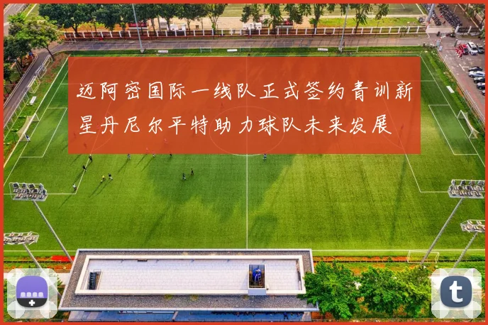 迈阿密国际一线队正式签约青训新星丹尼尔平特助力球队未来发展