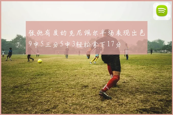 张弛有度的克尼佩尔半场表现出色9中5三分5中3轻松拿下17分