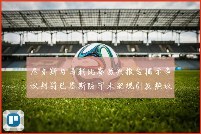 尼克斯与马刺比赛裁判报告揭示争议判罚巴恩斯防守未犯规引发热议