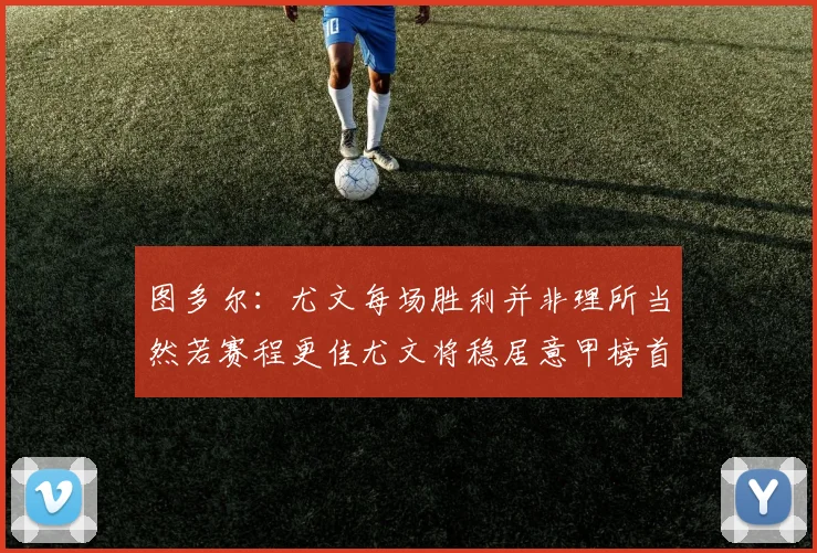 图多尔：尤文每场胜利并非理所当然若赛程更佳尤文将稳居意甲榜首