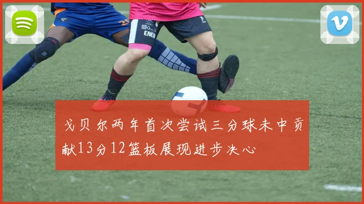 戈贝尔两年首次尝试三分球未中贡献13分12篮板展现进步决心
