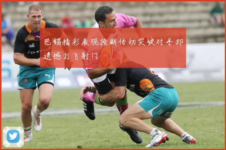 巴锡精彩表现抢断传切突破对手却遗憾打飞射门