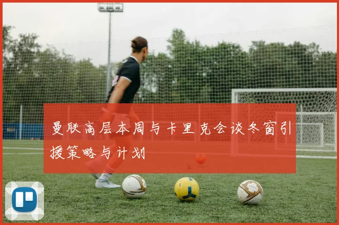曼联高层本周与卡里克会谈冬窗引援策略与计划