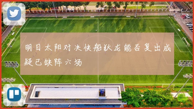 明日太阳对决快船狄龙能否复出成疑已缺阵六场