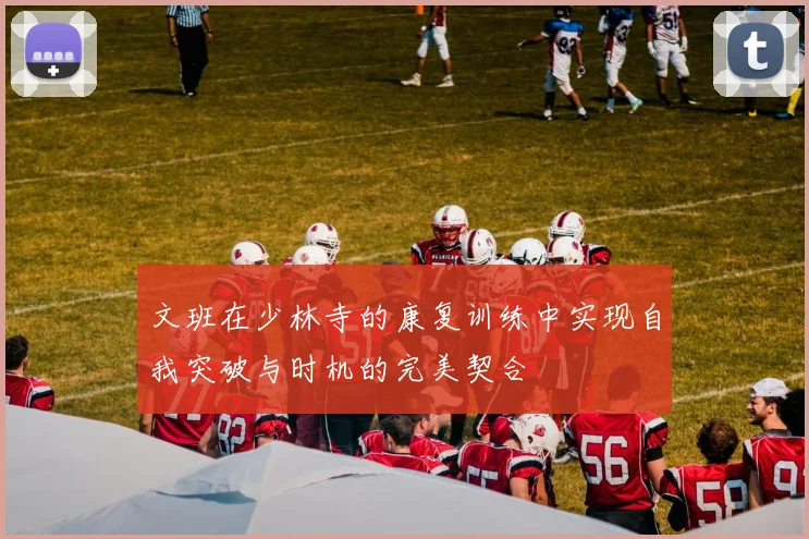 文班在少林寺的康复训练中实现自我突破与时机的完美契合