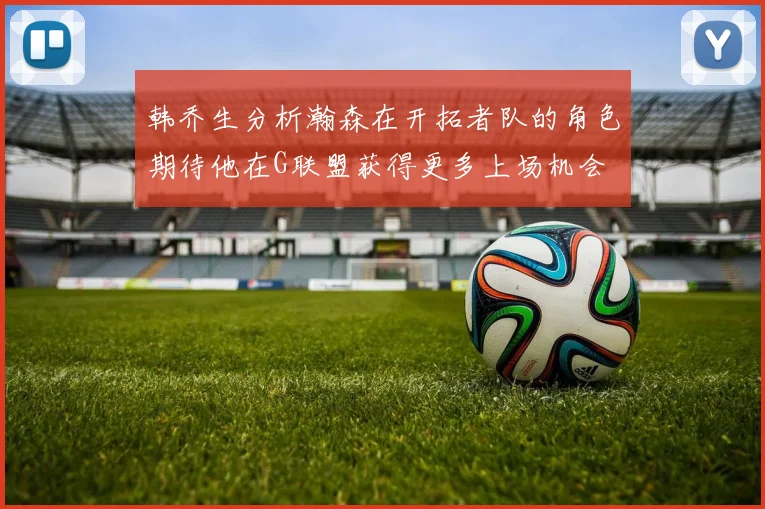韩乔生分析瀚森在开拓者队的角色期待他在G联盟获得更多上场机会
