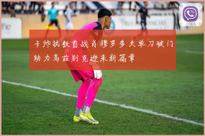 卡帅执教首战肖穆罗多夫单刀破门助力乌兹别克迎来新篇章