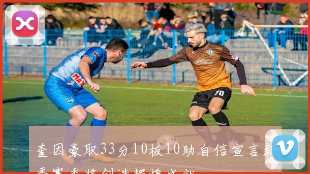 奎因豪取33分10板10助自信宣言新秀赛季将创造辉煌成就