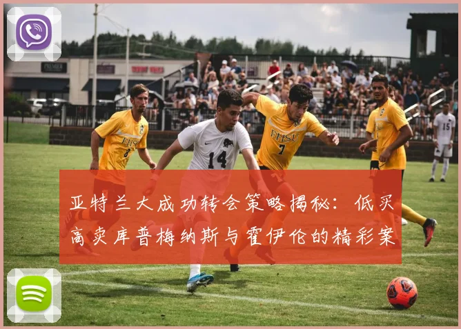 亚特兰大成功转会策略揭秘：低买高卖库普梅纳斯与霍伊伦的精彩案例
