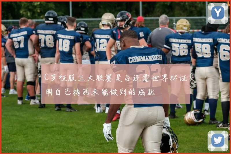 C罗征服三大联赛是否还需世界杯证明自己梅西未能做到的成就
