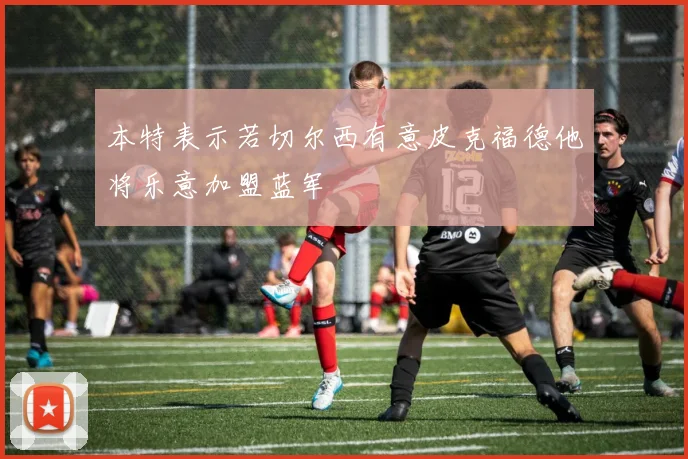 本特表示若切尔西有意皮克福德他将乐意加盟蓝军