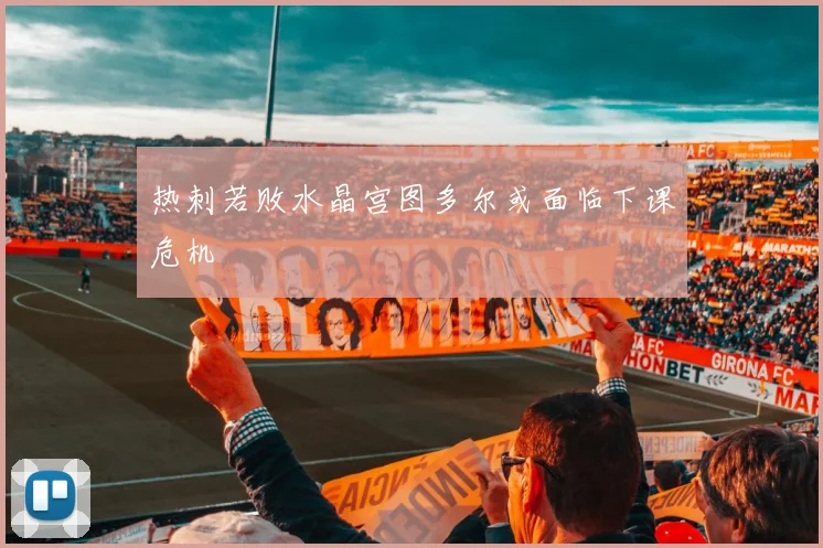 热刺若败水晶宫图多尔或面临下课危机