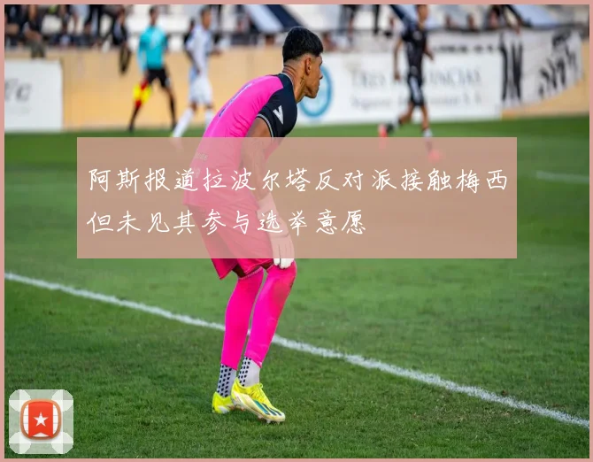 阿斯报道拉波尔塔反对派接触梅西但未见其参与选举意愿