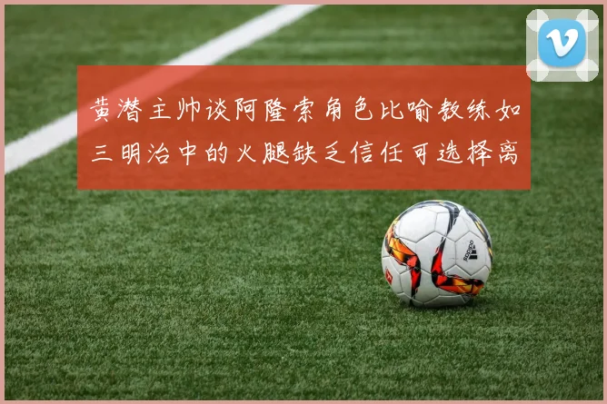 黄潜主帅谈阿隆索角色比喻教练如三明治中的火腿缺乏信任可选择离开