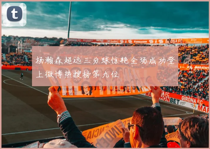 杨瀚森超远三分球惊艳全场成功登上微博热搜榜第九位