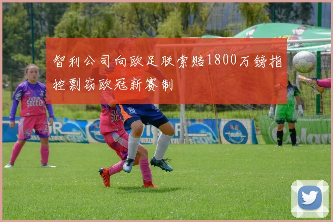 智利公司向欧足联索赔1800万镑指控剽窃欧冠新赛制