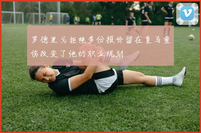 罗德里戈拒绝多份报价留在皇马重伤改变了他的职业规划