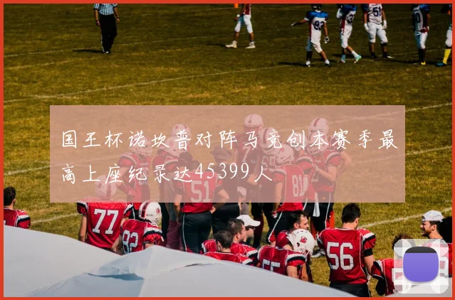 国王杯诺坎普对阵马竞创本赛季最高上座纪录达45399人