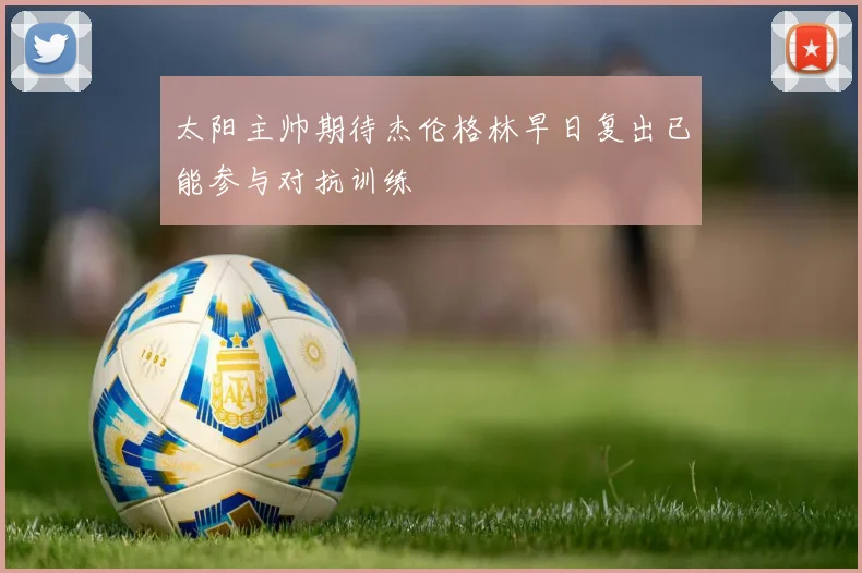 太阳主帅期待杰伦格林早日复出已能参与对抗训练