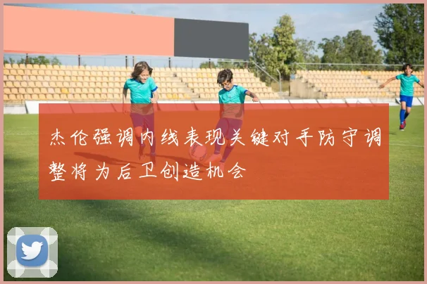 杰伦强调内线表现关键对手防守调整将为后卫创造机会