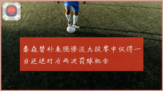泰森替补表现惨淡九投零中仅得一分还送对方两次罚球机会