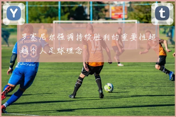 罗塞尼尔强调持续胜利的重要性超越个人足球理念