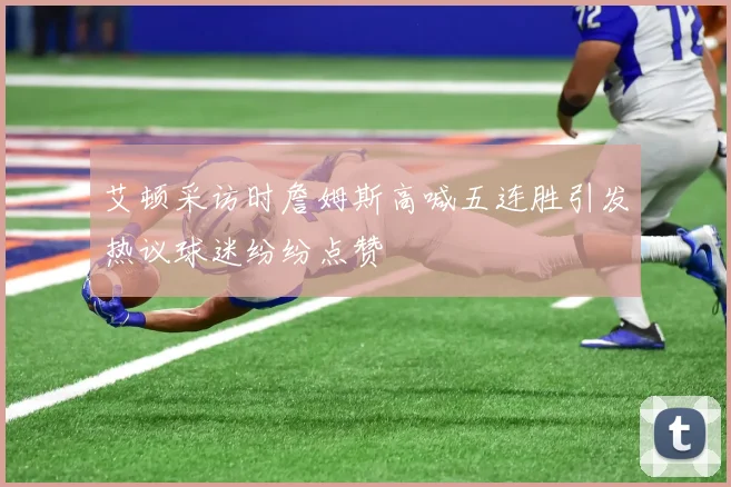 艾顿采访时詹姆斯高喊五连胜引发热议球迷纷纷点赞
