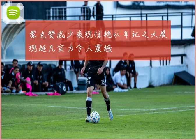 蒙克赞威少表现惊艳以年纪之大展现超凡实力令人震撼
