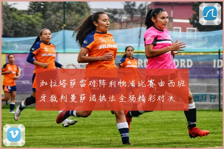 加拉塔萨雷对阵利物浦比赛由西班牙裁判曼萨诺执法全场精彩对决