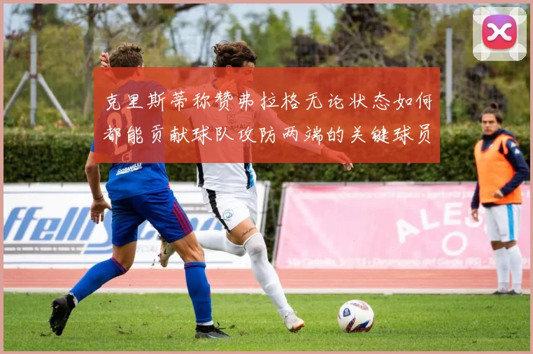 克里斯蒂称赞弗拉格无论状态如何都能贡献球队攻防两端的关键球员