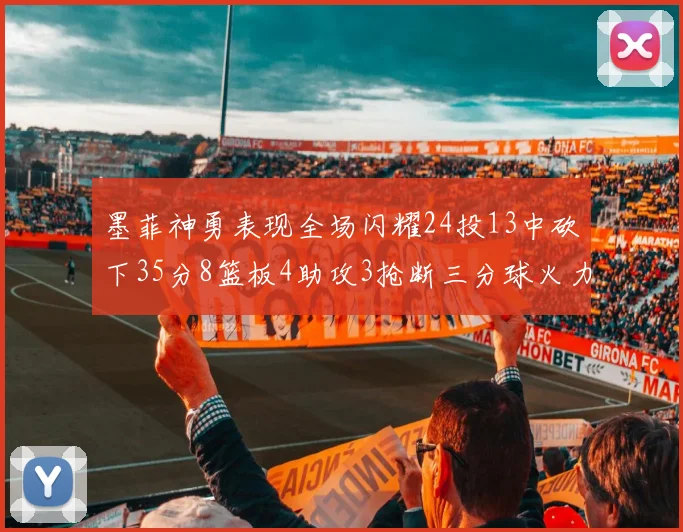 墨菲神勇表现全场闪耀24投13中砍下35分8篮板4助攻3抢断三分球火力全开