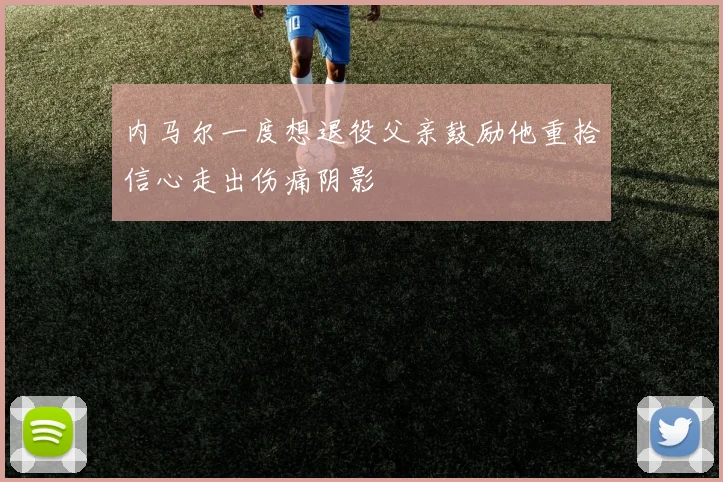 内马尔一度想退役父亲鼓励他重拾信心走出伤痛阴影