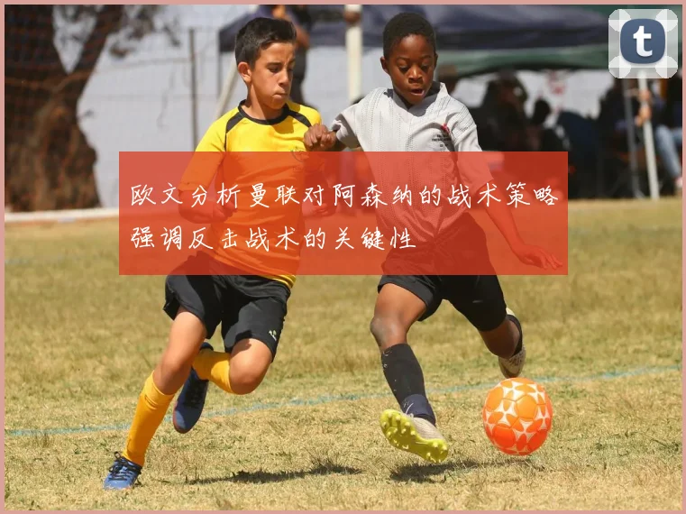 欧文分析曼联对阿森纳的战术策略强调反击战术的关键性