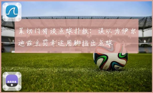 莱切门将谈点球扑救：误以为伊尔迪兹主罚幸运用脚挡出点球