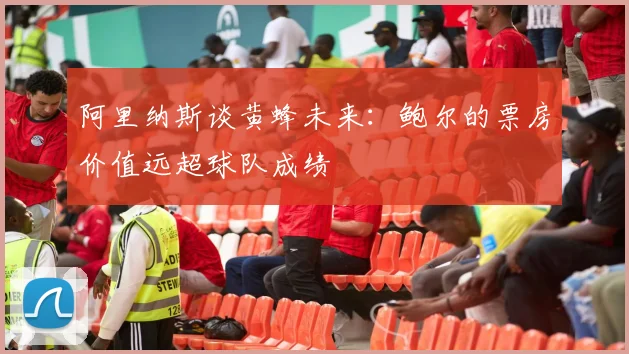 阿里纳斯谈黄蜂未来：鲍尔的票房价值远超球队成绩