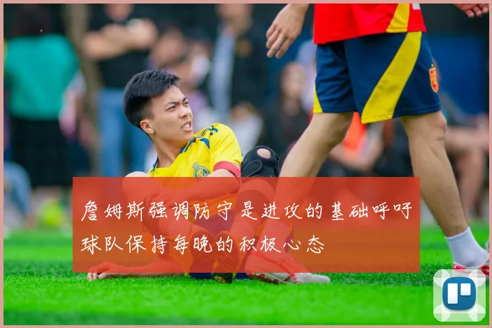 詹姆斯强调防守是进攻的基础呼吁球队保持每晚的积极心态
