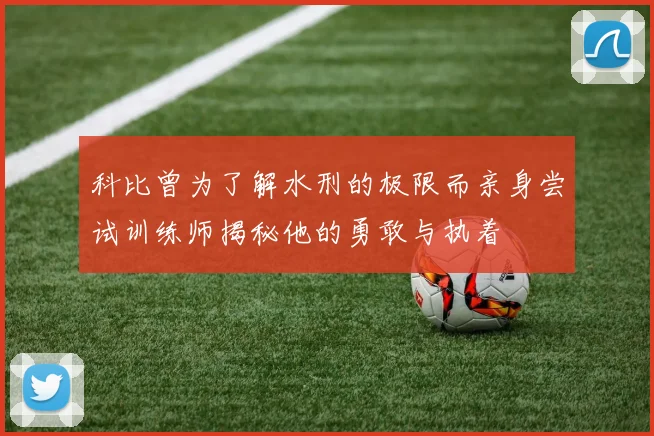 科比曾为了解水刑的极限而亲身尝试训练师揭秘他的勇敢与执着