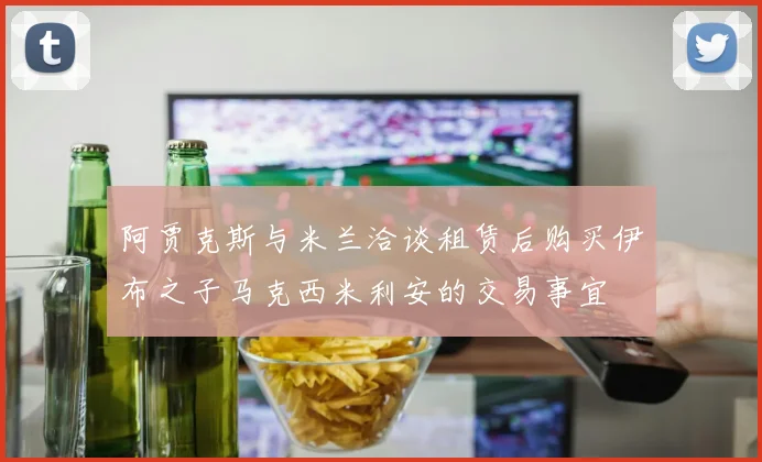 阿贾克斯与米兰洽谈租赁后购买伊布之子马克西米利安的交易事宜