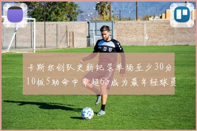 卡斯尔创队史新纪录单场至少30分10板5助命中率超65成为最年轻球员