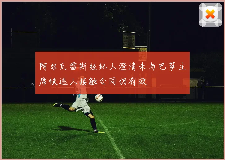 阿尔瓦雷斯经纪人澄清未与巴萨主席候选人接触合同仍有效