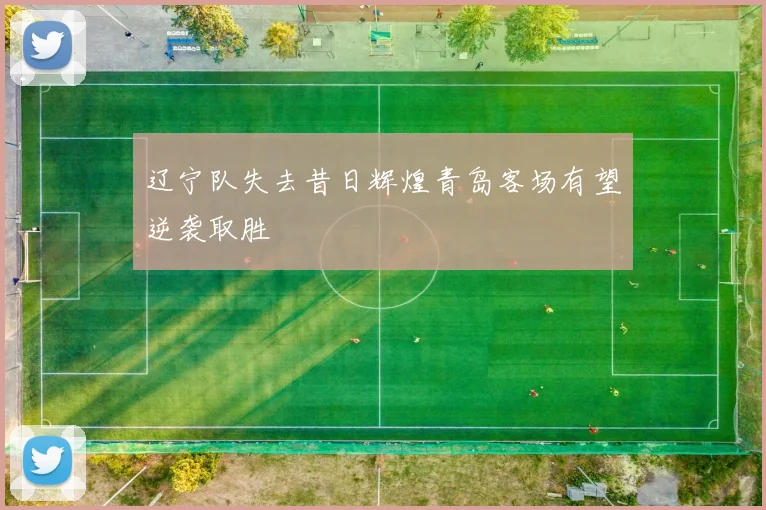 辽宁队失去昔日辉煌青岛客场有望逆袭取胜