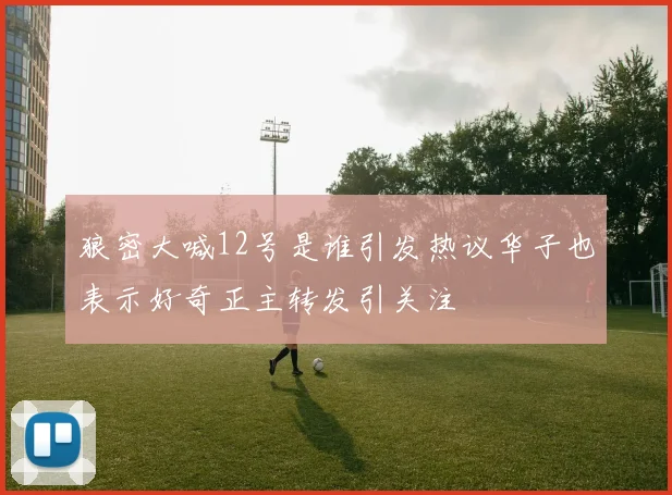 狼密大喊12号是谁引发热议华子也表示好奇正主转发引关注