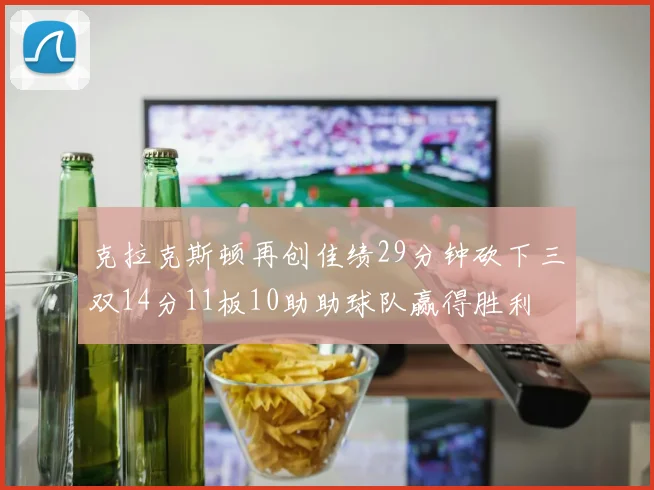 克拉克斯顿再创佳绩29分钟砍下三双14分11板10助助球队赢得胜利
