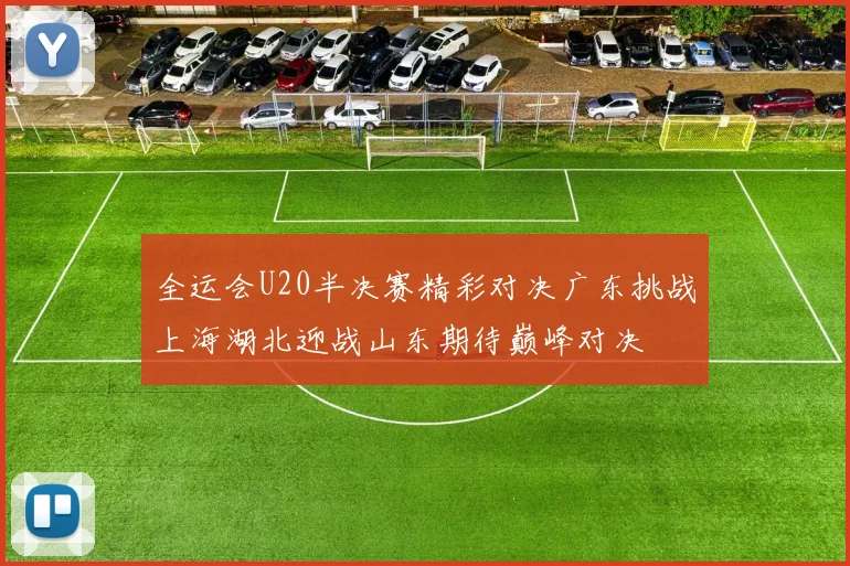 全运会U20半决赛精彩对决广东挑战上海湖北迎战山东期待巅峰对决
